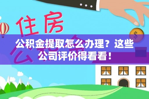 青龙公积金提取怎么办理？这些公司评价得看看！