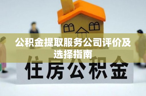 青龙公积金提取服务公司评价及选择指南