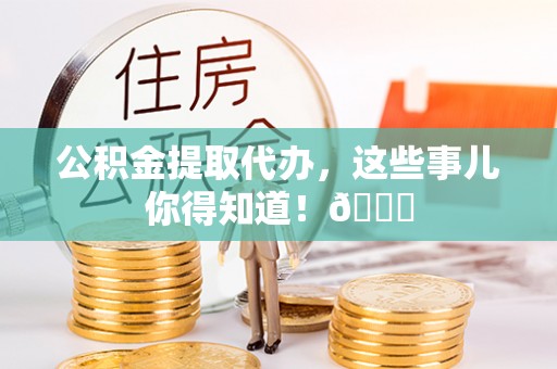 青龙公积金提取代办，这些事儿你得知道！😎