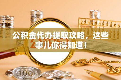青龙公积金代办提取攻略，这些事儿你得知道！
