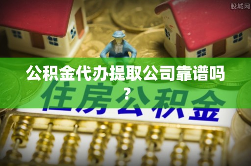 青龙公积金代办提取公司靠谱吗？