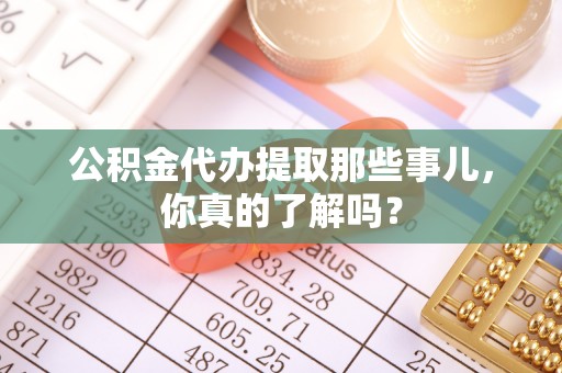 青龙公积金代办提取那些事儿，你真的了解吗？