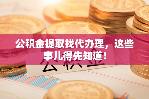 青龙公积金提取找代办理，这些事儿得先知道！