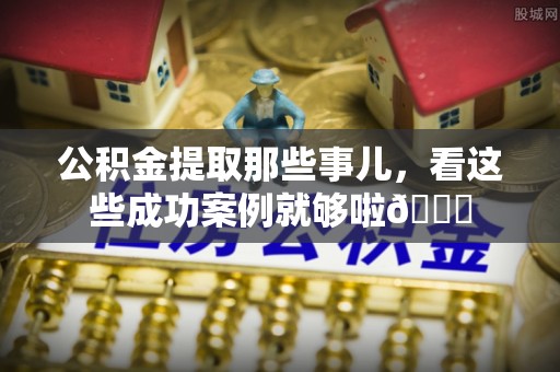 青龙公积金提取那些事儿，看这些成功案例就够啦😎