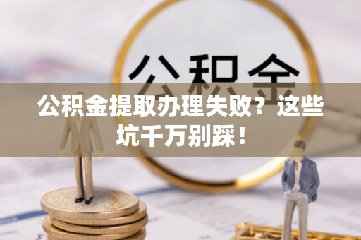 青龙公积金提取办理失败？这些坑千万别踩！