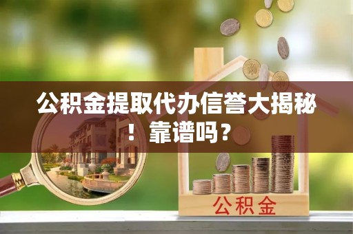 青龙公积金提取代办信誉大揭秘！靠谱吗？