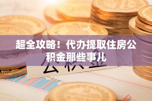 青龙超全攻略！代办提取住房公积金那些事儿