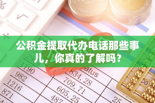 青龙公积金提取代办电话那些事儿，你真的了解吗？
