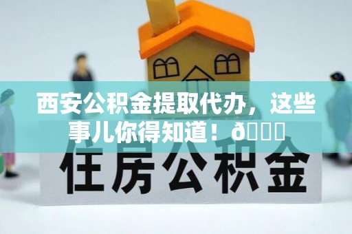 青龙西安公积金提取代办，这些事儿你得知道！😎
