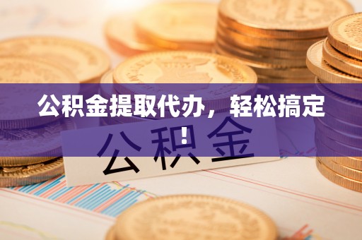 青龙公积金提取代办，轻松搞定！
