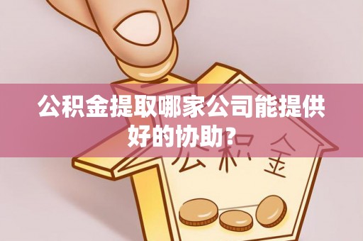 青龙公积金提取哪家公司能提供好的协助？