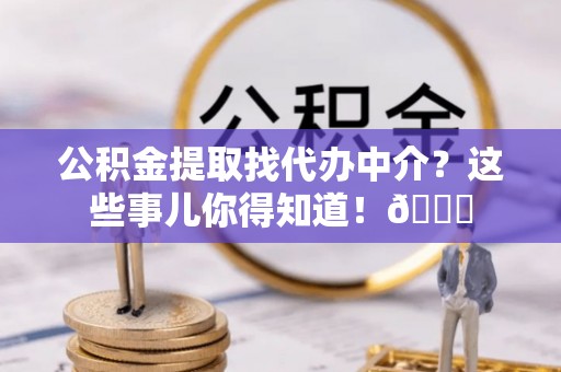 青龙公积金提取找代办中介？这些事儿你得知道！😎