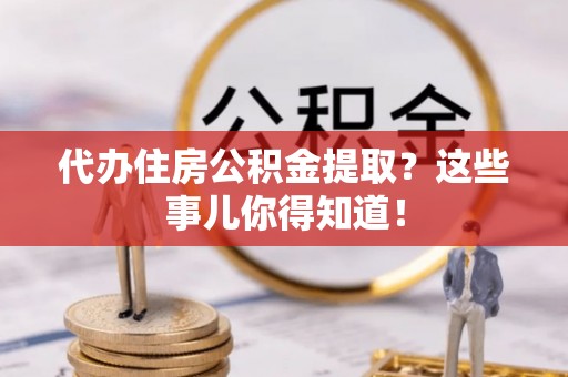 青龙代办住房公积金提取？这些事儿你得知道！