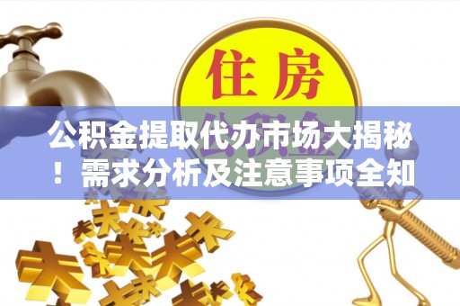 青龙公积金提取代办市场大揭秘！需求分析及注意事项全知道