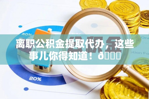 青龙离职公积金提取代办，这些事儿你得知道！😎