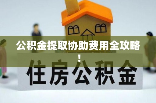 青龙公积金提取协助费用全攻略！