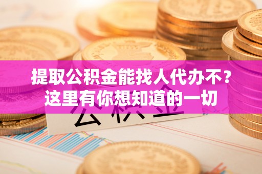 青龙提取公积金能找人代办不？这里有你想知道的一切