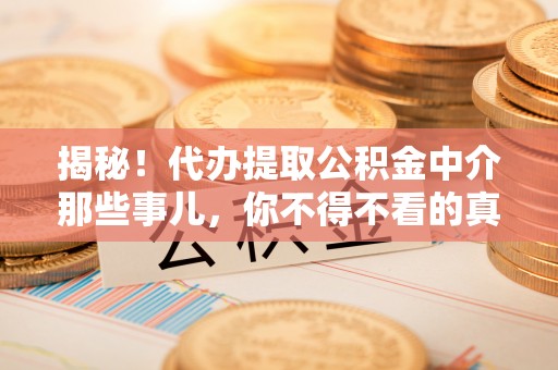 青龙揭秘！代办提取公积金中介那些事儿，你不得不看的真相
