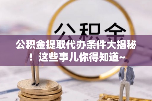 青龙公积金提取代办条件大揭秘！这些事儿你得知道~