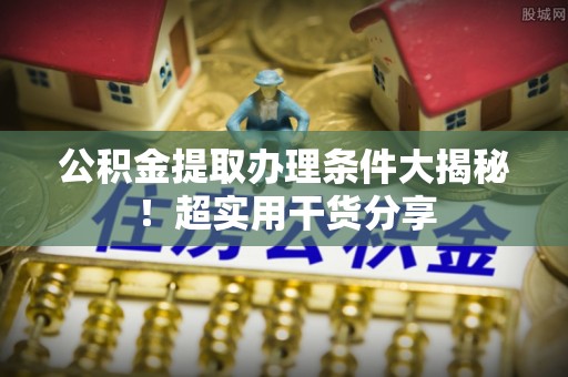 青龙公积金提取办理条件大揭秘！超实用干货分享