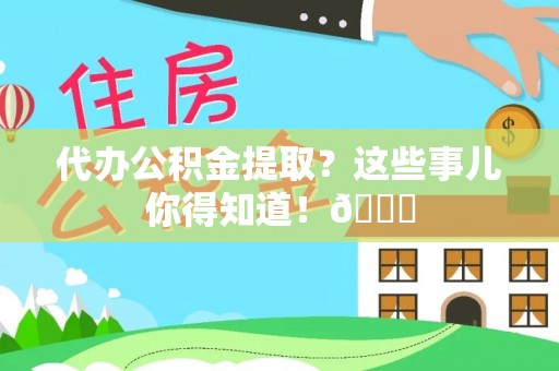 青龙代办公积金提取？这些事儿你得知道！😎