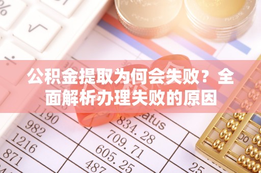 青龙公积金提取为何会失败？全面解析办理失败的原因