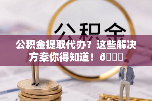 青龙公积金提取代办？这些解决方案你得知道！😎