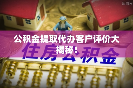 青龙公积金提取代办客户评价大揭秘！