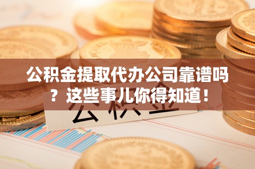 青龙公积金提取代办公司靠谱吗？这些事儿你得知道！