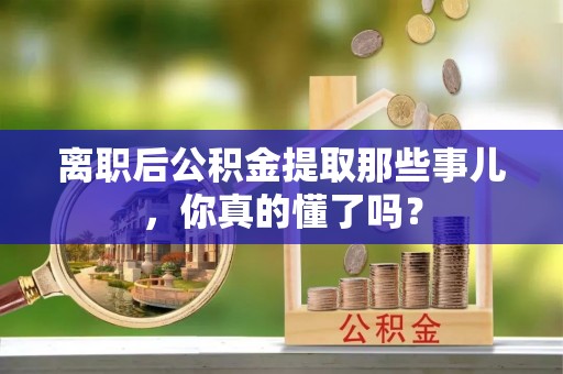 青龙离职后公积金提取那些事儿，你真的懂了吗？