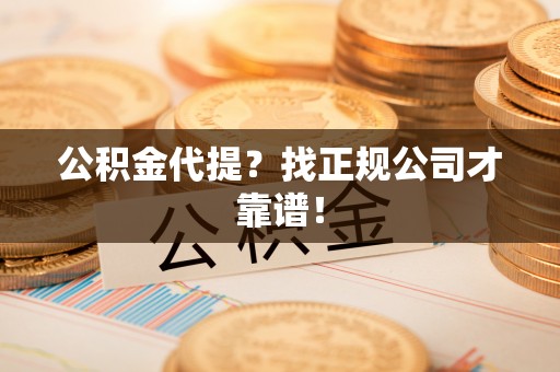 青龙公积金代提？找正规公司才靠谱！