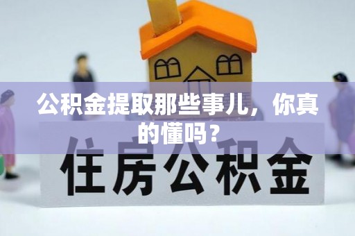 青龙公积金提取那些事儿，你真的懂吗？