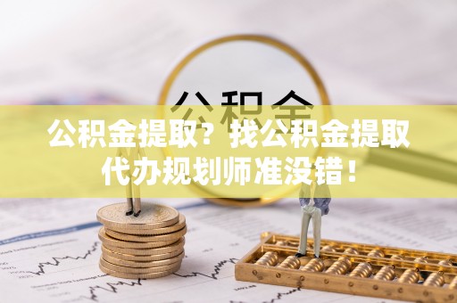 青龙公积金提取？找公积金提取代办规划师准没错！