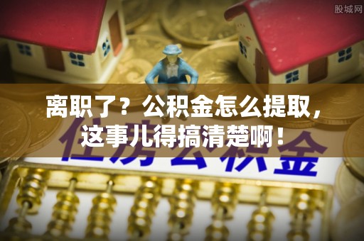 青龙离职了？公积金怎么提取，这事儿得搞清楚啊！