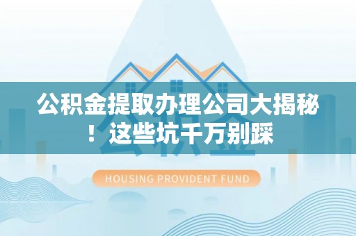 青龙公积金提取办理公司大揭秘！这些坑千万别踩