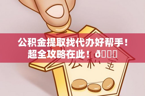 青龙公积金提取找代办好帮手！超全攻略在此！😎
