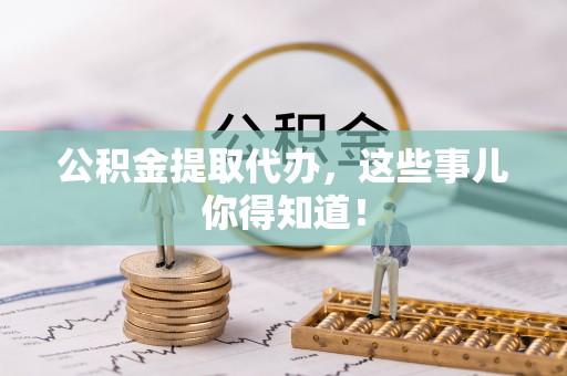 青龙公积金提取代办，这些事儿你得知道！