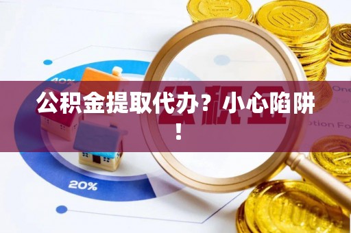 青龙公积金提取代办？小心陷阱！