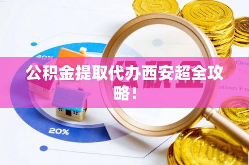 青龙公积金提取代办西安超全攻略！