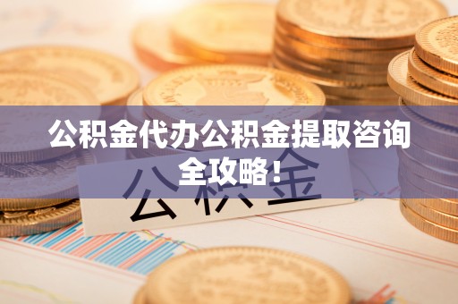 青龙公积金代办公积金提取咨询全攻略！