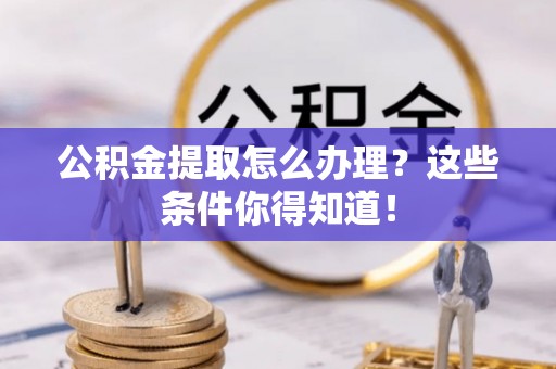 青龙公积金提取怎么办理？这些条件你得知道！