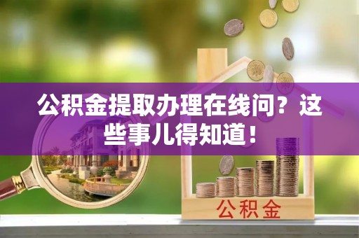 青龙公积金提取办理在线问？这些事儿得知道！