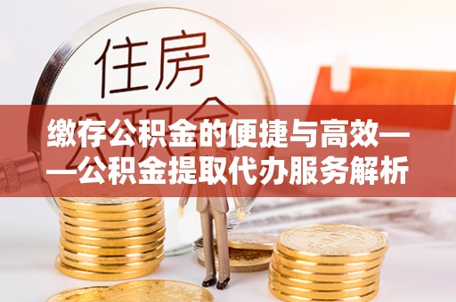 青龙缴存公积金的便捷与高效——公积金提取代办服务解析