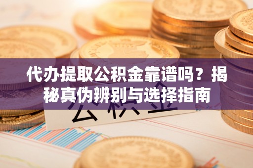 青龙代办提取公积金靠谱吗？揭秘真伪辨别与选择指南