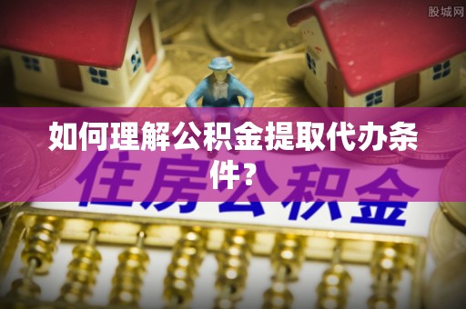 青龙如何理解公积金提取代办条件？