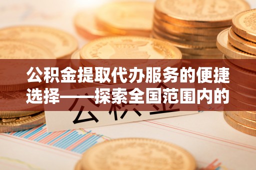 青龙公积金提取代办服务的便捷选择——探索全国范围内的优质服务提供商