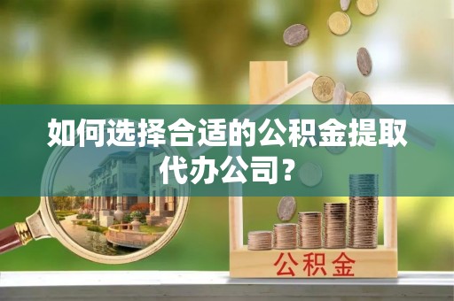 青龙如何选择合适的公积金提取代办公司？