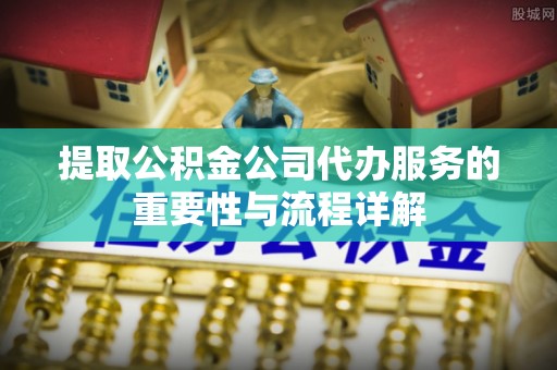 青龙提取公积金公司代办服务的重要性与流程详解
