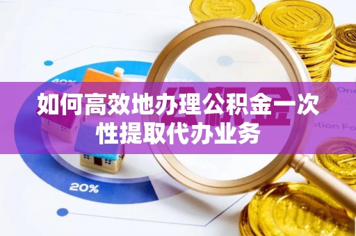青龙如何高效地办理公积金一次性提取代办业务