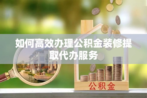 青龙如何高效办理公积金装修提取代办服务
